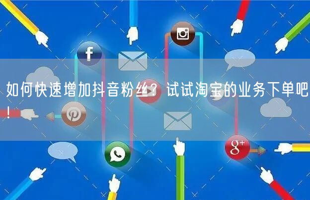 如何快速增加抖音粉丝？试试淘宝的业务下单