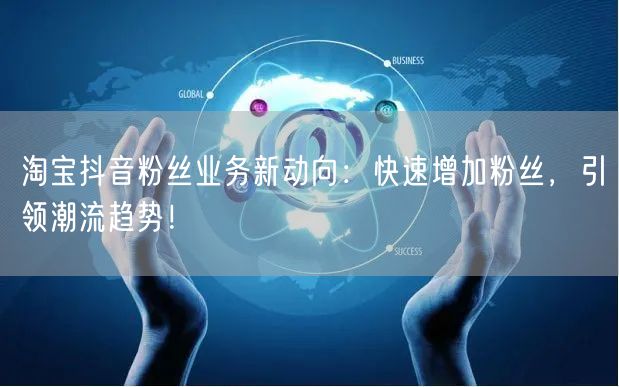 淘宝抖音粉丝业务新动向：快速增加粉丝，引