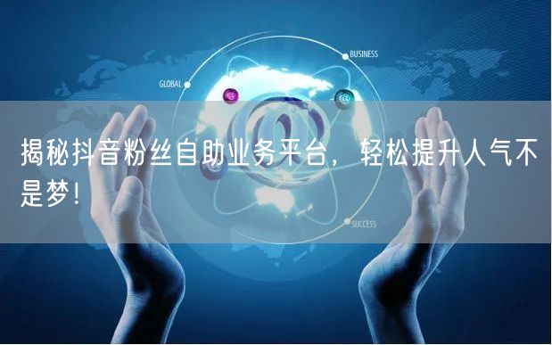 揭秘抖音粉丝自助业务平台，轻松提升人气不是梦！