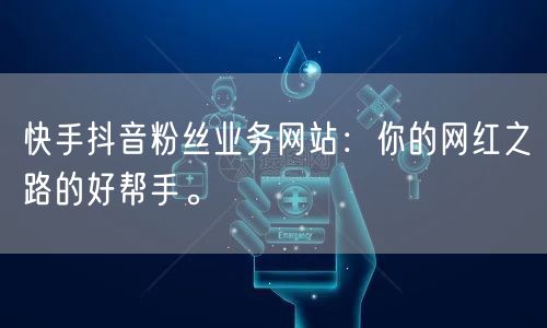 快手抖音粉丝业务网站：你的网红之路的好帮手。