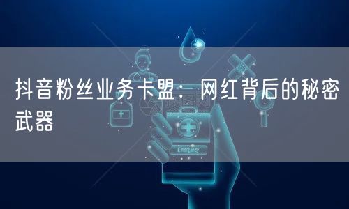 抖音粉丝业务卡盟：网红背后的秘密武器