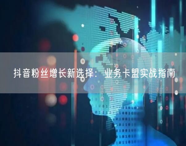 抖音粉丝增长新选择：业务卡盟实战指南