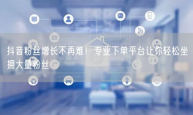 抖音粉丝增长不再难！专业下单平台让你轻松