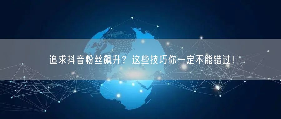 追求抖音粉丝飙升？这些技巧你一定不能错过
