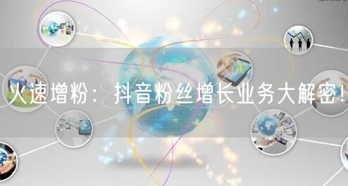 火速增粉：抖音粉丝增长业务大解密！