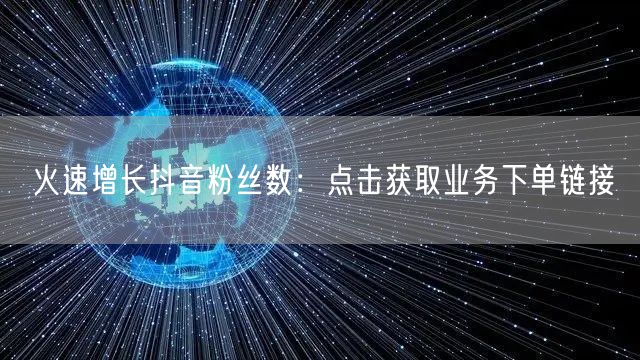 火速增长抖音粉丝数：点击获取业务下单链接