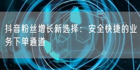 抖音粉丝增长新选择：安全快捷的业务下单通道
