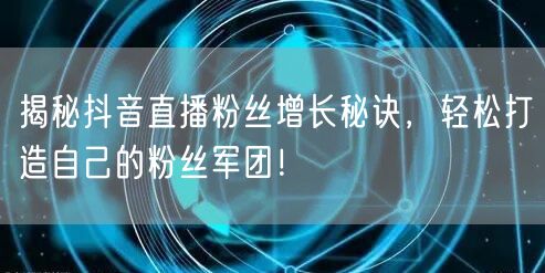 揭秘抖音直播粉丝增长秘诀，轻松打造自己的粉丝军团！