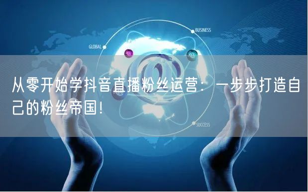 从零开始学抖音直播粉丝运营：一步步打造自