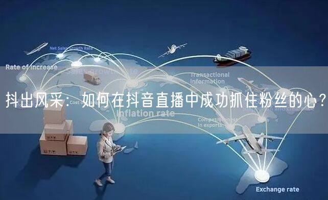 抖出风采：如何在抖音直播中成功抓住粉丝的心？