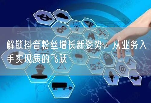 解锁抖音粉丝增长新姿势，从业务入手实现质的飞跃