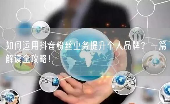 如何运用抖音粉丝业务提升个人品牌？一篇解读全攻略！