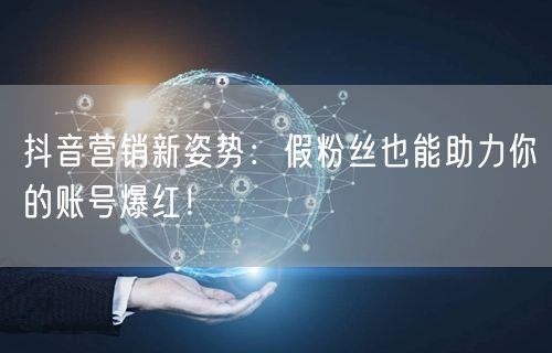 抖音营销新姿势：假粉丝也能助力你的账号爆红！