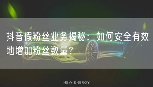 抖音假粉丝业务揭秘：如何安全有效地增加粉丝数量？