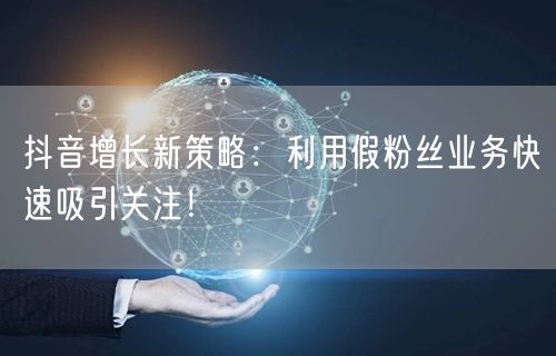 抖音增长新策略：利用假粉丝业务快速吸引关注！