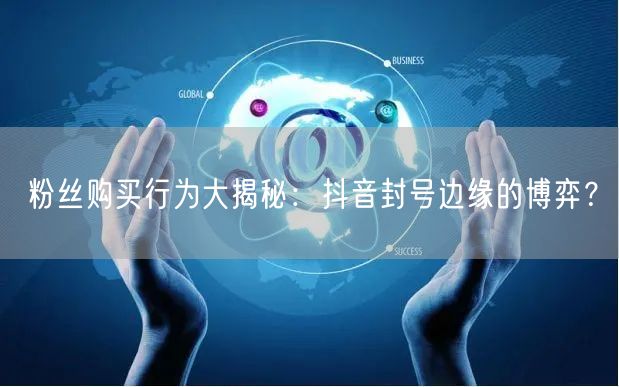 粉丝购买行为大揭秘：抖音封号边缘的博弈？