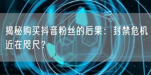 揭秘购买抖音粉丝的后果：封禁危机近在咫尺？