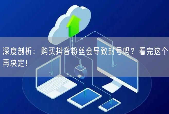 深度剖析：购买抖音粉丝会导致封号吗？看完这个再决定！