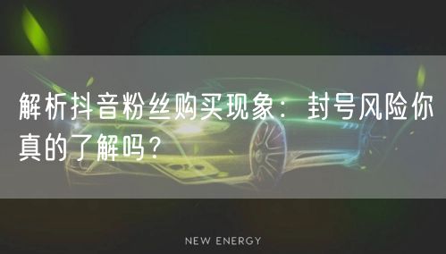 解析抖音粉丝购买现象：封号风险你真的了解吗？