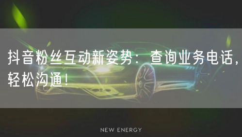 抖音粉丝互动新姿势：查询业务电话，轻松沟通！