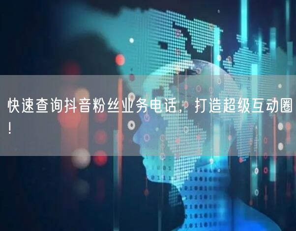 快速查询抖音粉丝业务电话，打造超级互动圈！