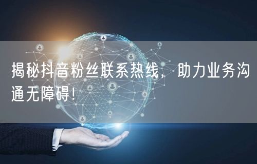 揭秘抖音粉丝联系热线，助力业务沟通无障碍！