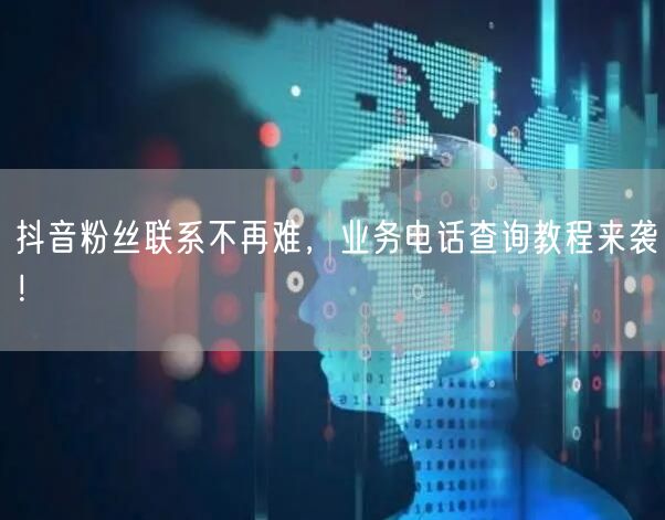 抖音粉丝联系不再难，业务电话查询教程来袭！