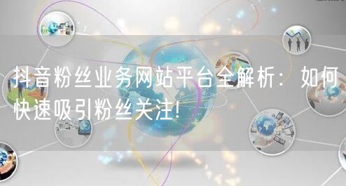 抖音粉丝业务网站平台全解析：如何快速吸引粉丝关注!