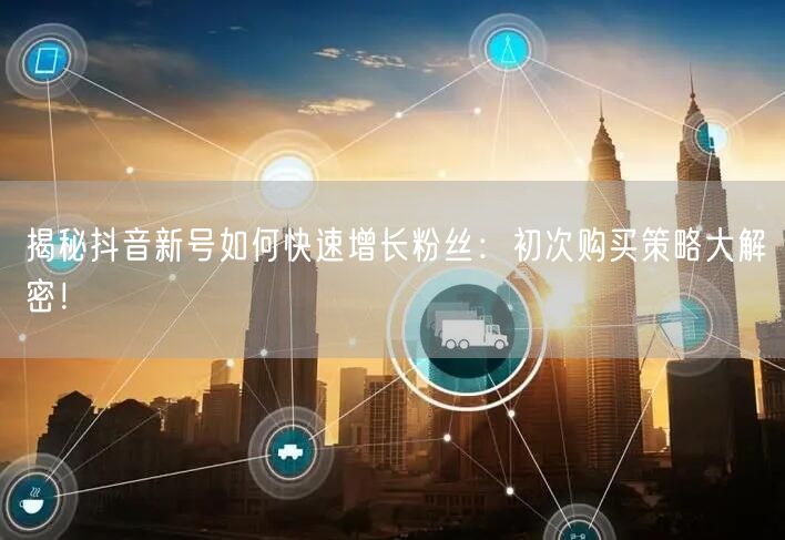揭秘抖音新号如何快速增长粉丝：初次购买策略大解密！