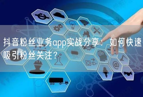 抖音粉丝业务app实战分享：如何快速吸引