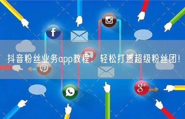 抖音粉丝业务app教程：轻松打造超级粉丝团！