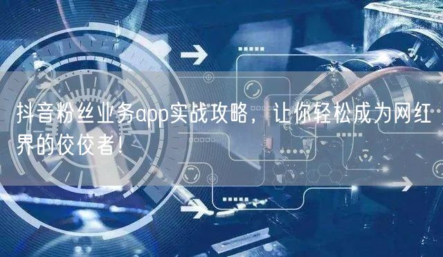 抖音粉丝业务app实战攻略，让你轻松成为