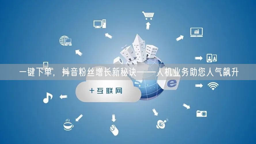 一键下单，抖音粉丝增长新秘诀——人机业务助您人气飙升
