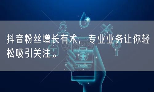 抖音粉丝增长有术，专业业务让你轻松吸引关
