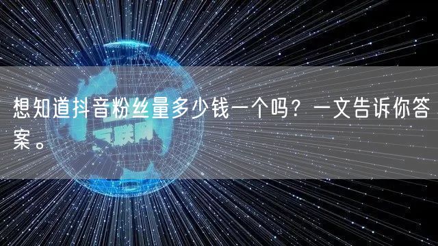 想知道抖音粉丝量多少钱一个吗？一文告诉你答案。