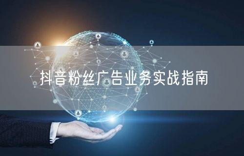 抖音粉丝广告业务实战指南