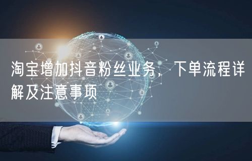 淘宝增加抖音粉丝业务，下单流程详解及注意事项