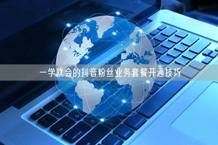一学就会的抖音粉丝业务套餐开通技巧