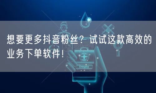 想要更多抖音粉丝？试试这款高效的业务下单软件！