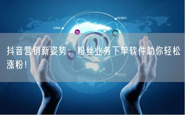 抖音营销新姿势：粉丝业务下单软件助你轻松涨粉！