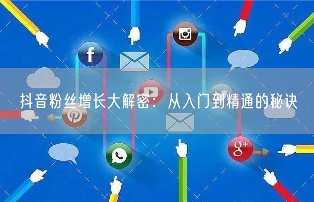 抖音粉丝增长大解密：从入门到精通的秘诀