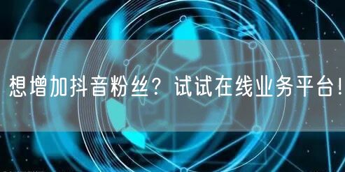 想增加抖音粉丝？试试在线业务平台！