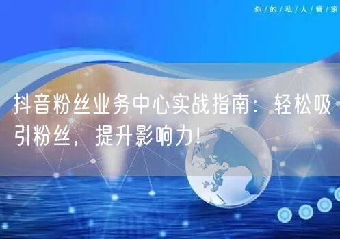 抖音粉丝业务中心实战指南：轻松吸引粉丝，提升影响力！