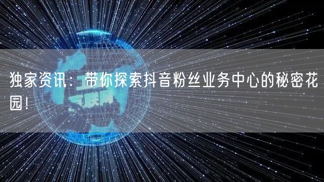 独家资讯：带你探索抖音粉丝业务中心的秘密花园！