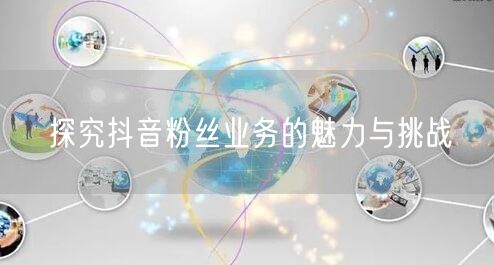 探究抖音粉丝业务的魅力与挑战