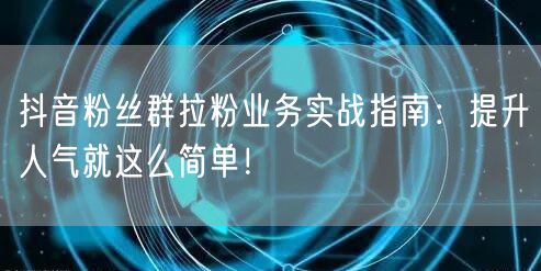 抖音粉丝群拉粉业务实战指南：提升人气就这么简单！