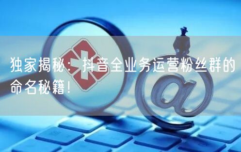 独家揭秘：抖音全业务运营粉丝群的命名秘籍！