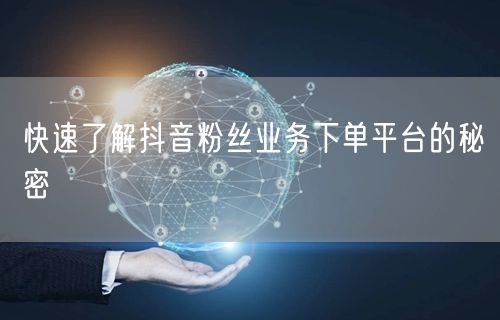 快速了解抖音粉丝业务下单平台的秘密