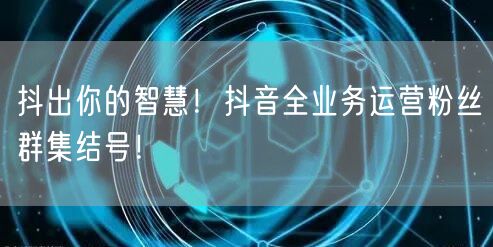 抖出你的智慧！抖音全业务运营粉丝群集结号！