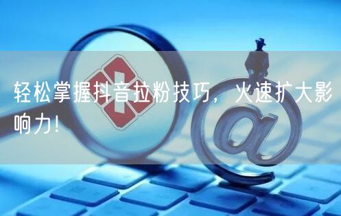 轻松掌握抖音拉粉技巧，火速扩大影响力！